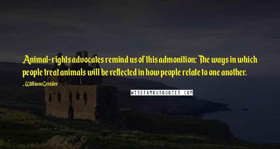 William Greider Quotes: Animal-rights advocates remind us of this admonition: The ways in which people treat animals will be reflected in how people relate to one another.