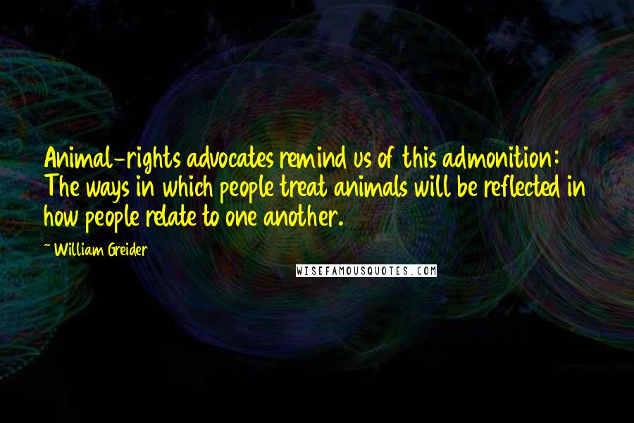 William Greider Quotes: Animal-rights advocates remind us of this admonition: The ways in which people treat animals will be reflected in how people relate to one another.