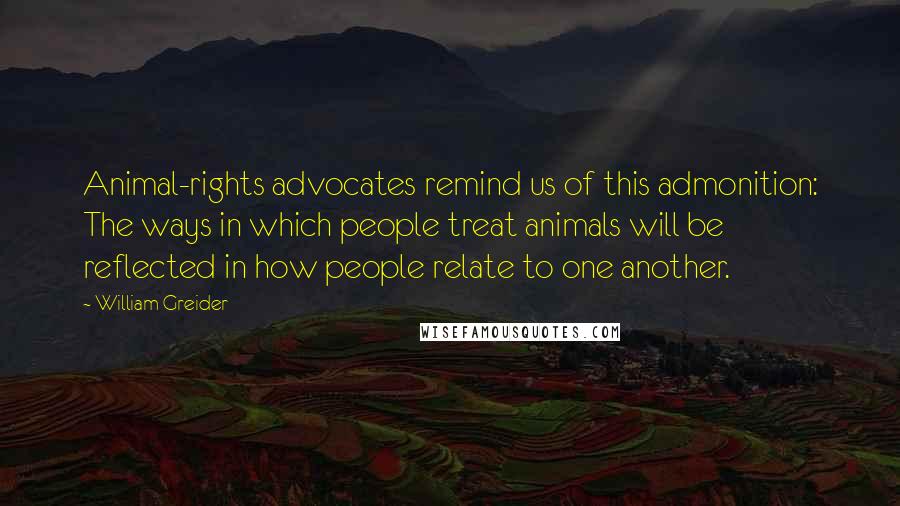 William Greider Quotes: Animal-rights advocates remind us of this admonition: The ways in which people treat animals will be reflected in how people relate to one another.