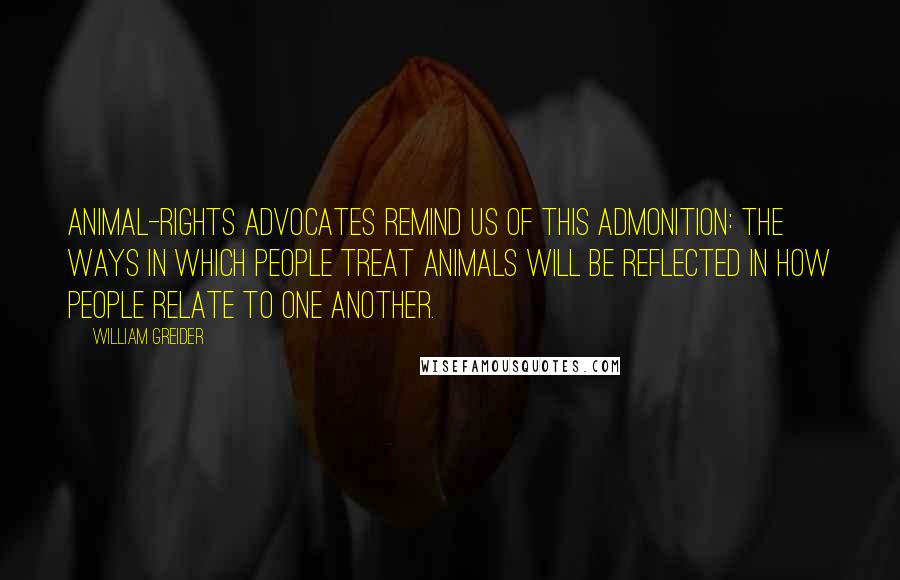 William Greider Quotes: Animal-rights advocates remind us of this admonition: The ways in which people treat animals will be reflected in how people relate to one another.