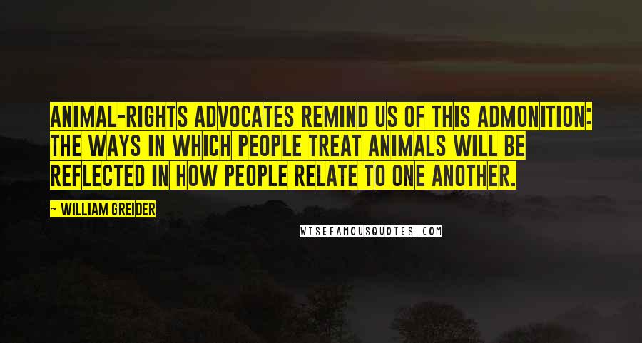 William Greider Quotes: Animal-rights advocates remind us of this admonition: The ways in which people treat animals will be reflected in how people relate to one another.