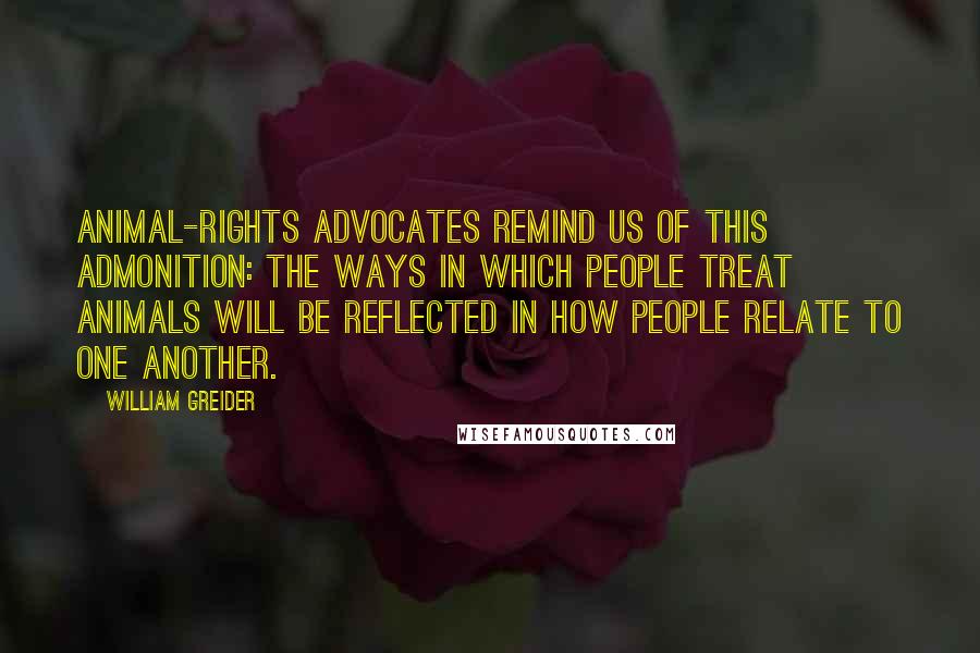 William Greider Quotes: Animal-rights advocates remind us of this admonition: The ways in which people treat animals will be reflected in how people relate to one another.