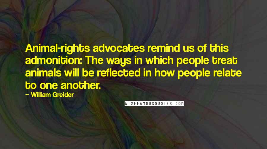 William Greider Quotes: Animal-rights advocates remind us of this admonition: The ways in which people treat animals will be reflected in how people relate to one another.