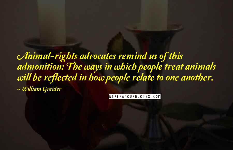 William Greider Quotes: Animal-rights advocates remind us of this admonition: The ways in which people treat animals will be reflected in how people relate to one another.