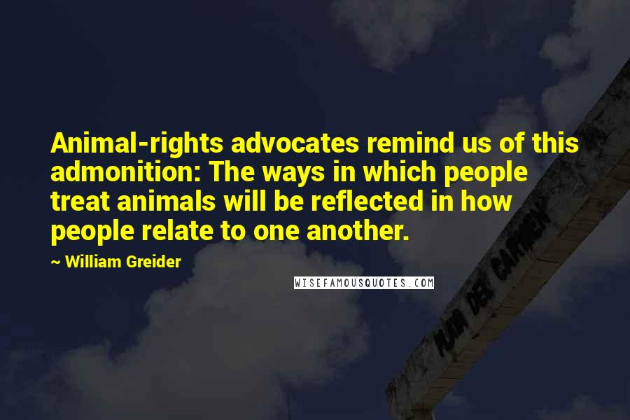 William Greider Quotes: Animal-rights advocates remind us of this admonition: The ways in which people treat animals will be reflected in how people relate to one another.
