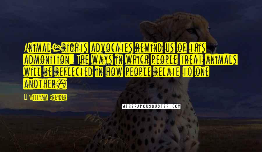 William Greider Quotes: Animal-rights advocates remind us of this admonition: The ways in which people treat animals will be reflected in how people relate to one another.