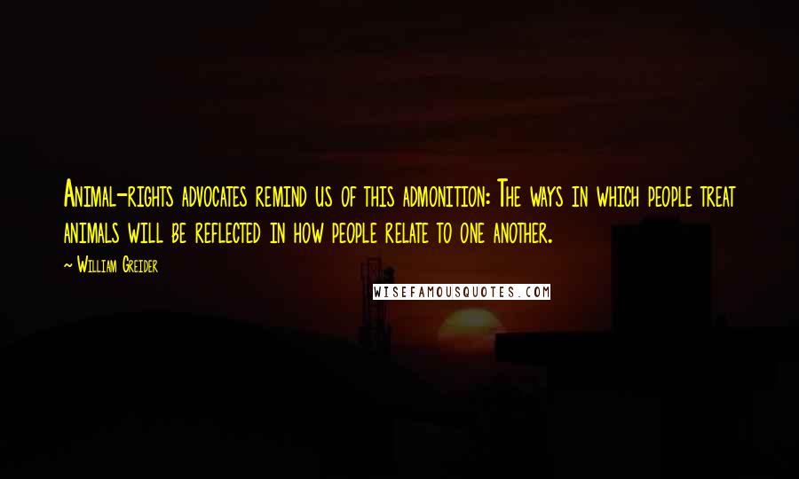 William Greider Quotes: Animal-rights advocates remind us of this admonition: The ways in which people treat animals will be reflected in how people relate to one another.