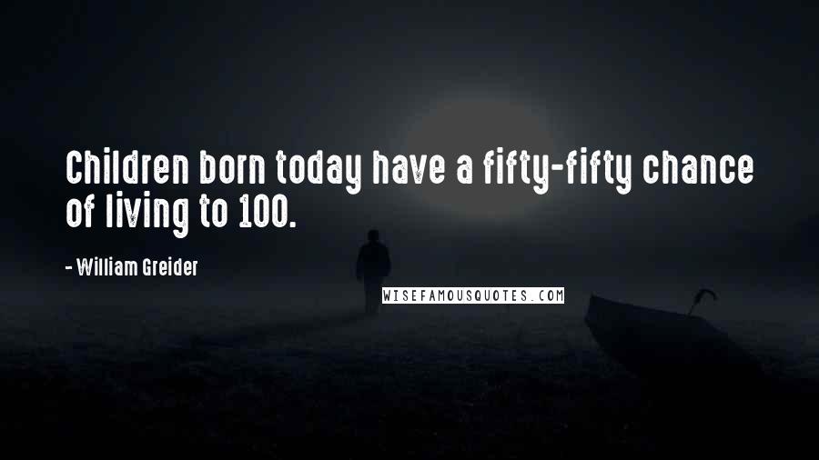 William Greider Quotes: Children born today have a fifty-fifty chance of living to 100.