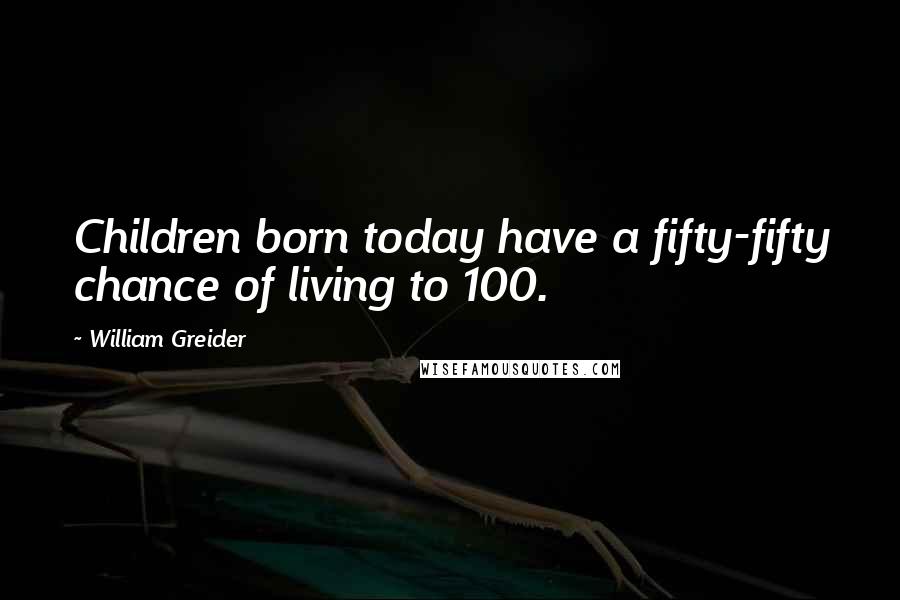 William Greider Quotes: Children born today have a fifty-fifty chance of living to 100.