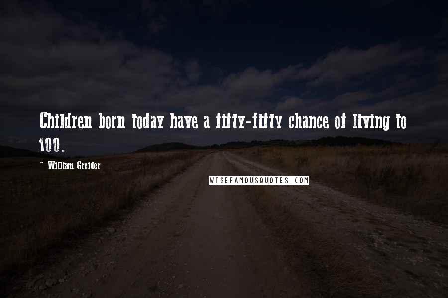 William Greider Quotes: Children born today have a fifty-fifty chance of living to 100.