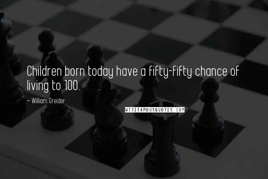William Greider Quotes: Children born today have a fifty-fifty chance of living to 100.