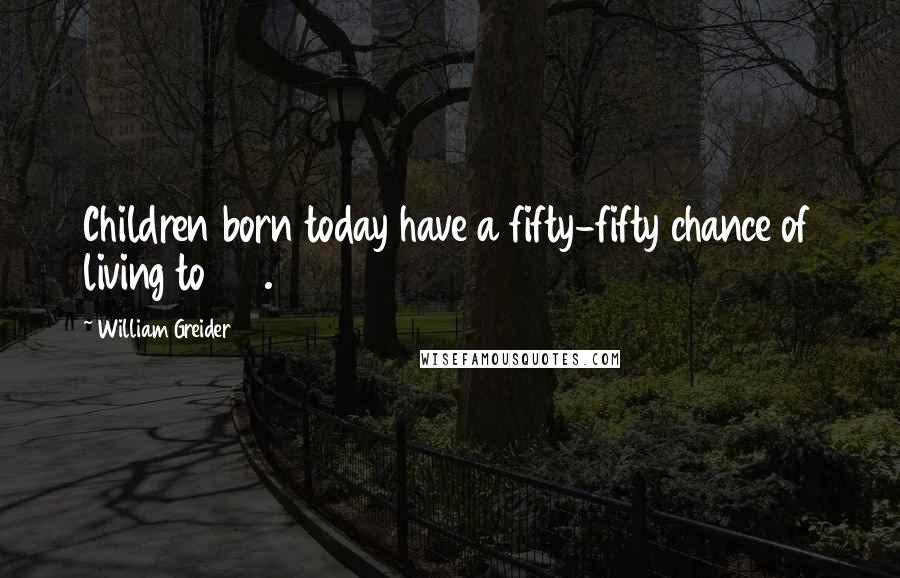 William Greider Quotes: Children born today have a fifty-fifty chance of living to 100.