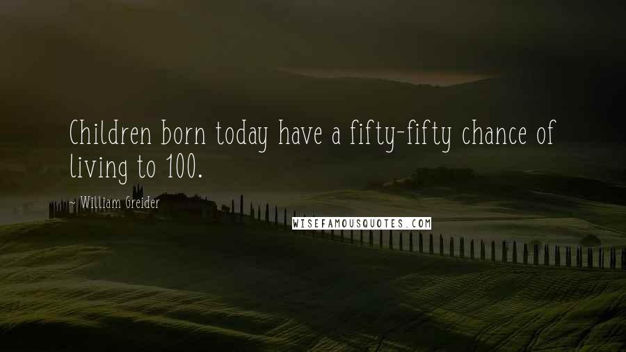 William Greider Quotes: Children born today have a fifty-fifty chance of living to 100.