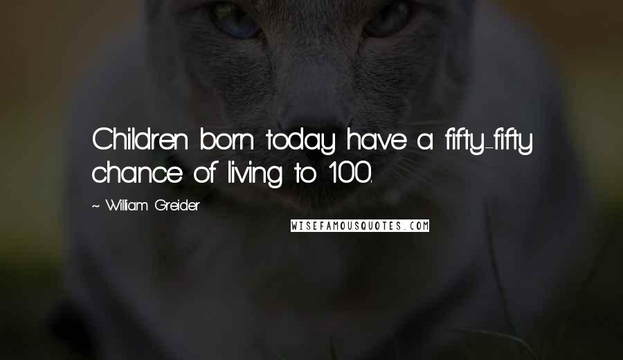 William Greider Quotes: Children born today have a fifty-fifty chance of living to 100.