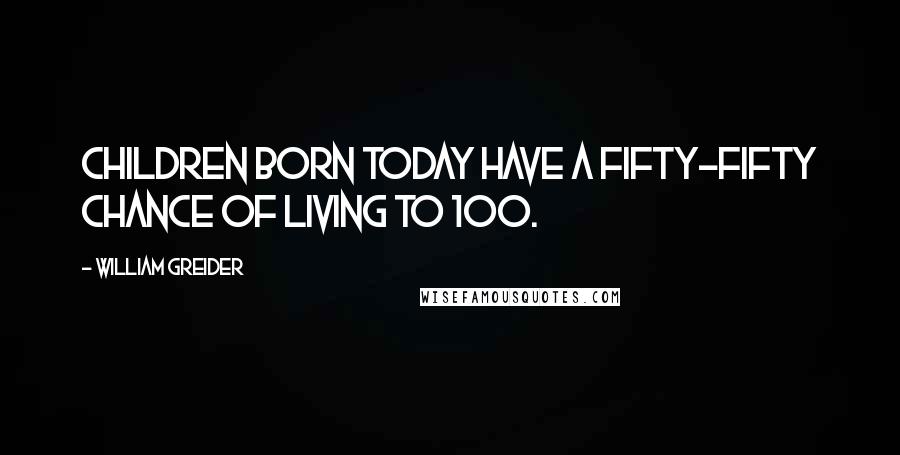 William Greider Quotes: Children born today have a fifty-fifty chance of living to 100.
