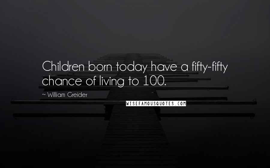 William Greider Quotes: Children born today have a fifty-fifty chance of living to 100.