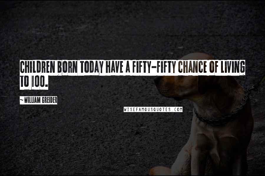 William Greider Quotes: Children born today have a fifty-fifty chance of living to 100.
