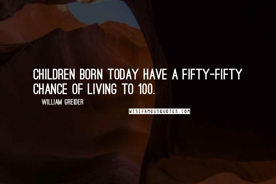 William Greider Quotes: Children born today have a fifty-fifty chance of living to 100.
