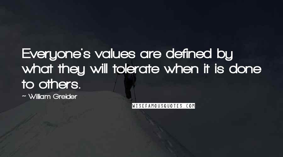 William Greider Quotes: Everyone's values are defined by what they will tolerate when it is done to others.