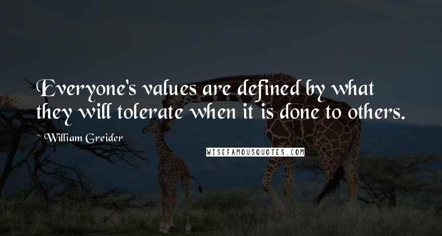 William Greider Quotes: Everyone's values are defined by what they will tolerate when it is done to others.