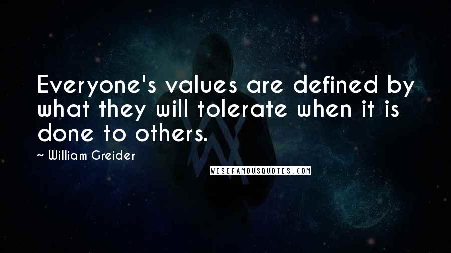 William Greider Quotes: Everyone's values are defined by what they will tolerate when it is done to others.