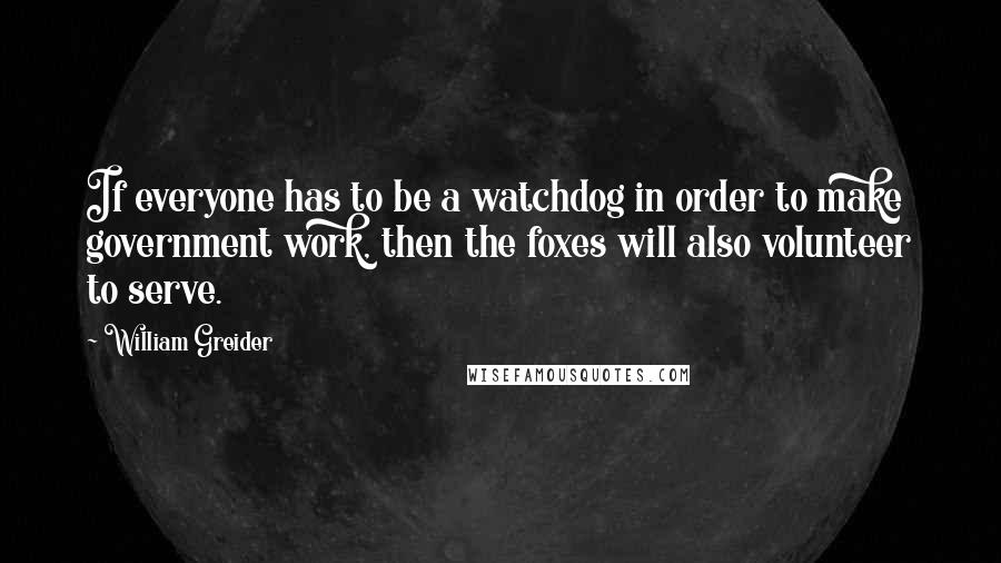 William Greider Quotes: If everyone has to be a watchdog in order to make government work, then the foxes will also volunteer to serve.