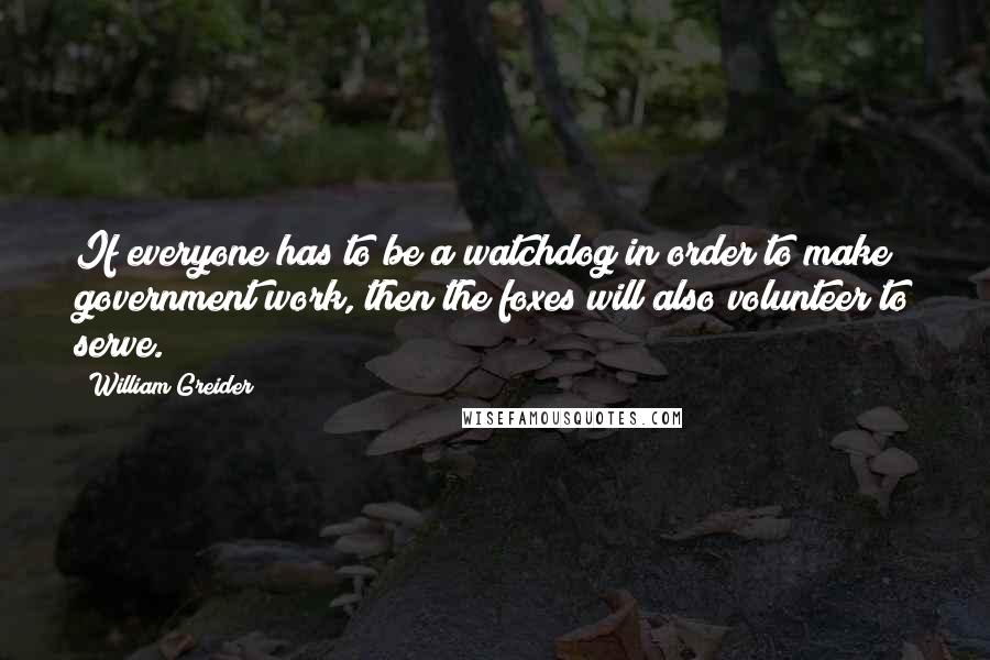 William Greider Quotes: If everyone has to be a watchdog in order to make government work, then the foxes will also volunteer to serve.