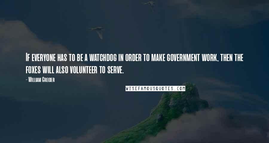 William Greider Quotes: If everyone has to be a watchdog in order to make government work, then the foxes will also volunteer to serve.