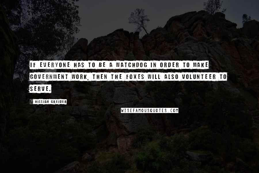 William Greider Quotes: If everyone has to be a watchdog in order to make government work, then the foxes will also volunteer to serve.