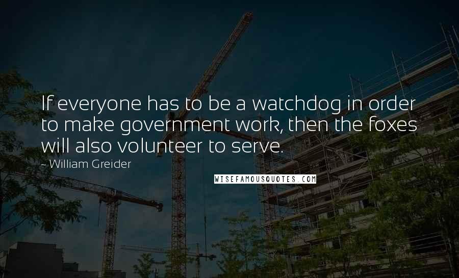 William Greider Quotes: If everyone has to be a watchdog in order to make government work, then the foxes will also volunteer to serve.