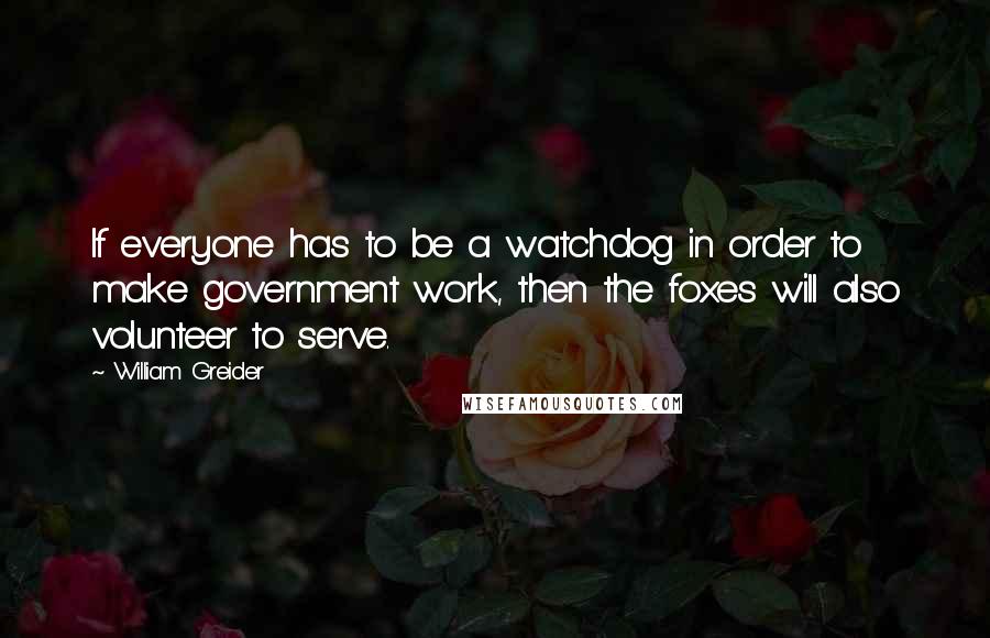 William Greider Quotes: If everyone has to be a watchdog in order to make government work, then the foxes will also volunteer to serve.