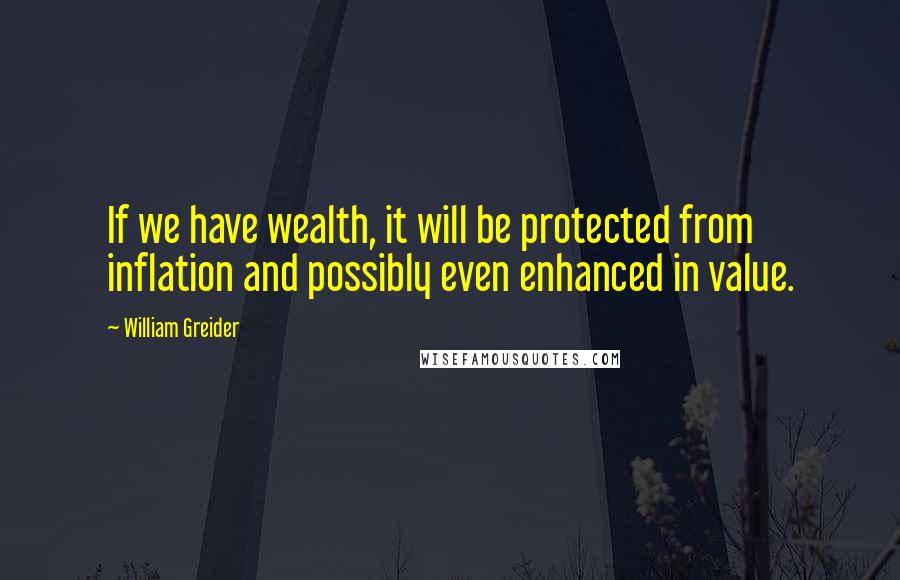 William Greider Quotes: If we have wealth, it will be protected from inflation and possibly even enhanced in value.