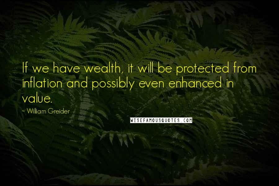 William Greider Quotes: If we have wealth, it will be protected from inflation and possibly even enhanced in value.