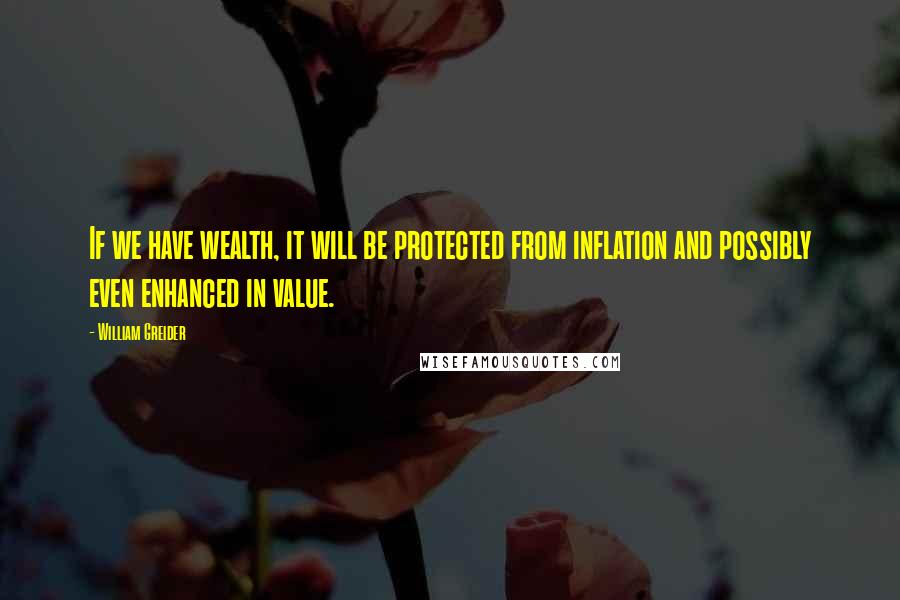 William Greider Quotes: If we have wealth, it will be protected from inflation and possibly even enhanced in value.