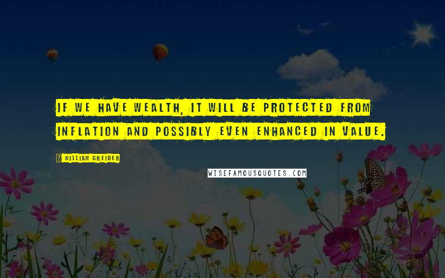 William Greider Quotes: If we have wealth, it will be protected from inflation and possibly even enhanced in value.