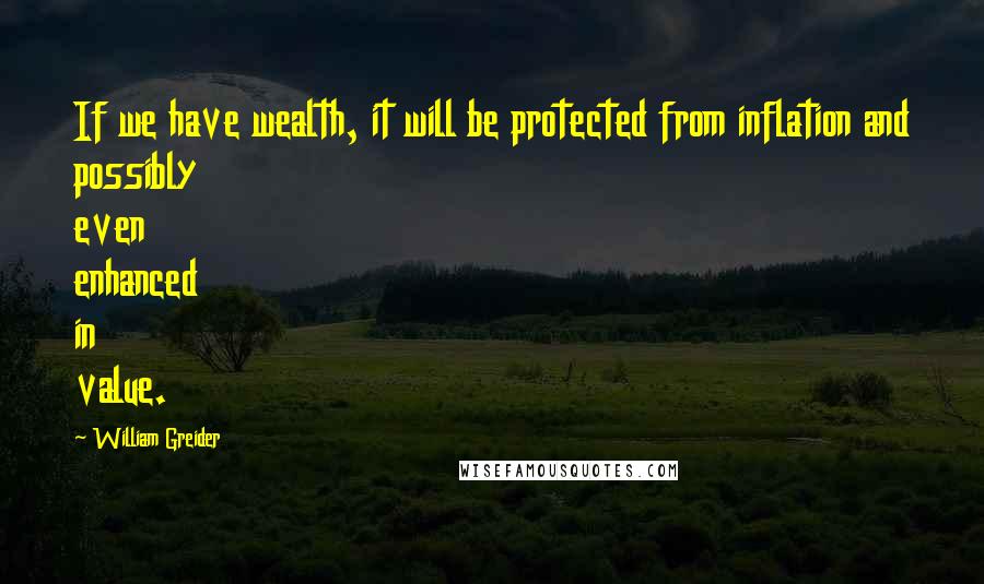 William Greider Quotes: If we have wealth, it will be protected from inflation and possibly even enhanced in value.