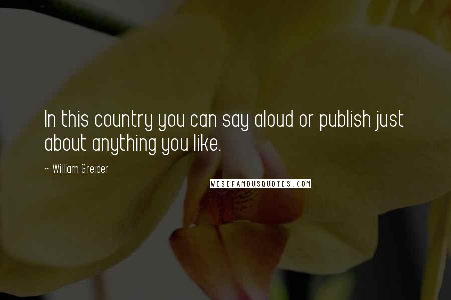 William Greider Quotes: In this country you can say aloud or publish just about anything you like.