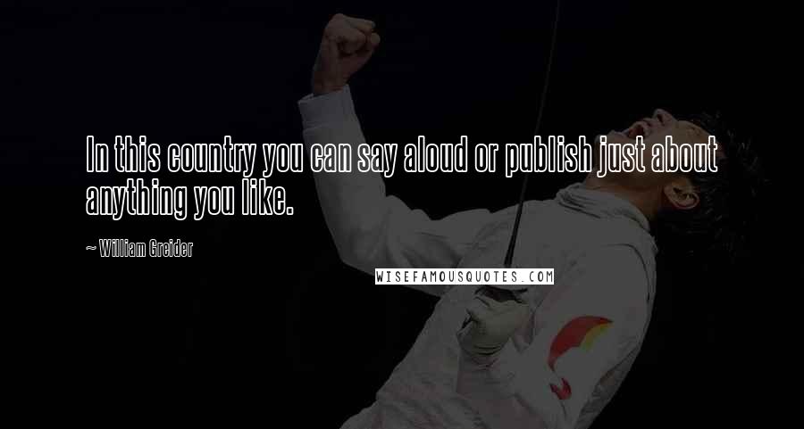 William Greider Quotes: In this country you can say aloud or publish just about anything you like.