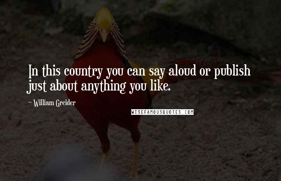 William Greider Quotes: In this country you can say aloud or publish just about anything you like.