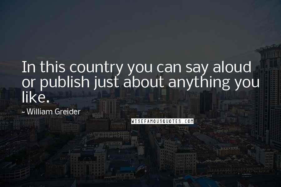 William Greider Quotes: In this country you can say aloud or publish just about anything you like.