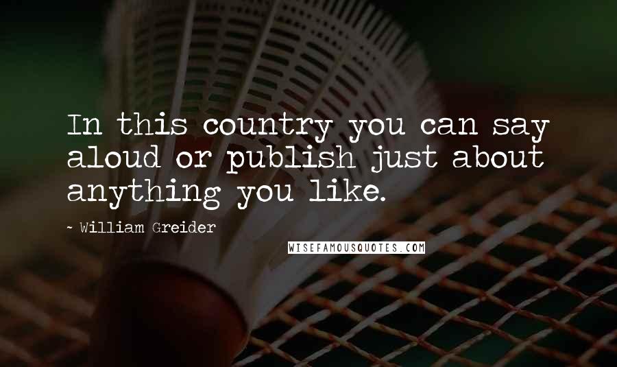 William Greider Quotes: In this country you can say aloud or publish just about anything you like.