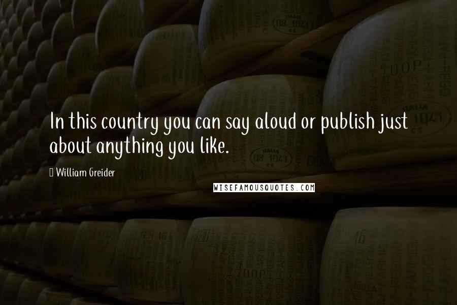 William Greider Quotes: In this country you can say aloud or publish just about anything you like.