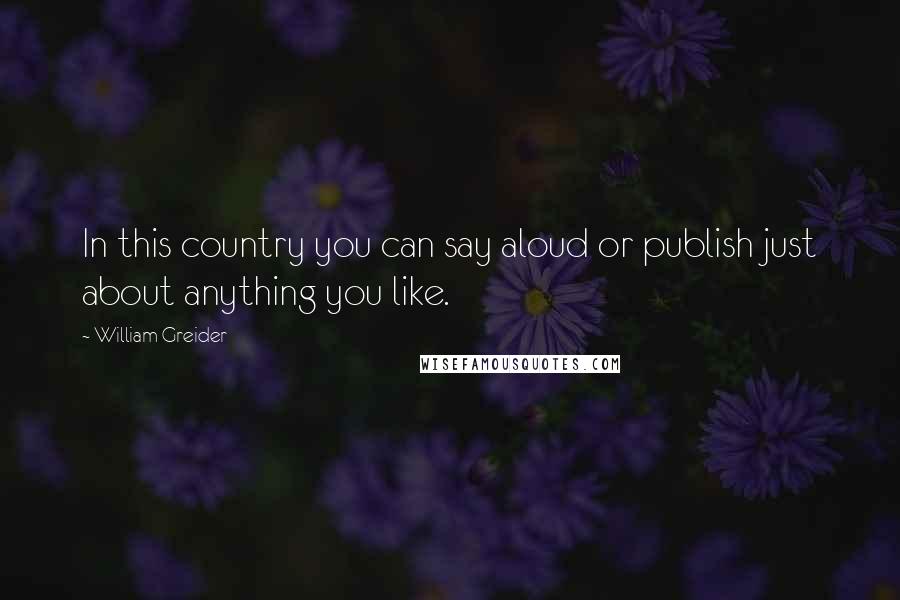 William Greider Quotes: In this country you can say aloud or publish just about anything you like.