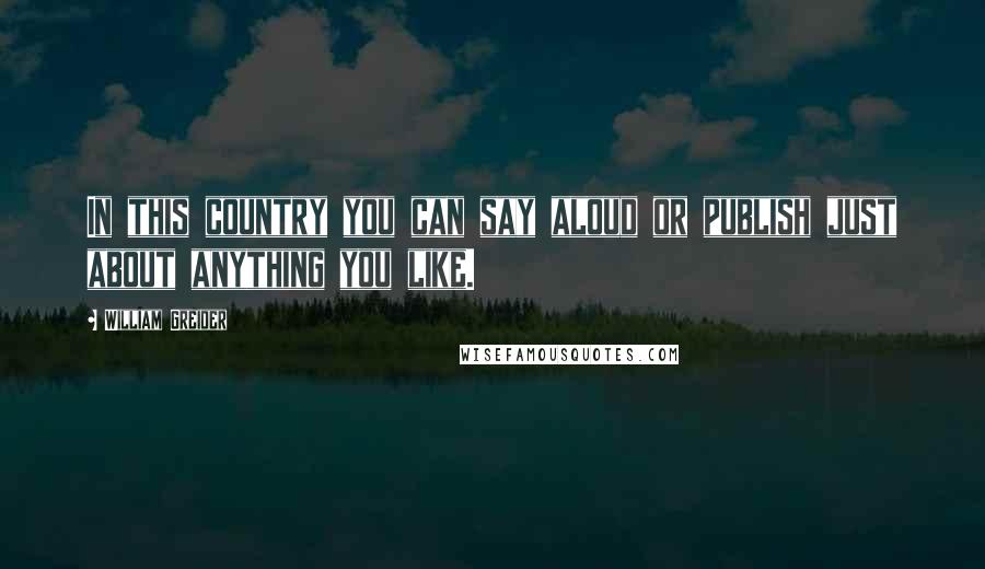 William Greider Quotes: In this country you can say aloud or publish just about anything you like.