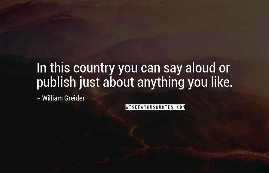 William Greider Quotes: In this country you can say aloud or publish just about anything you like.