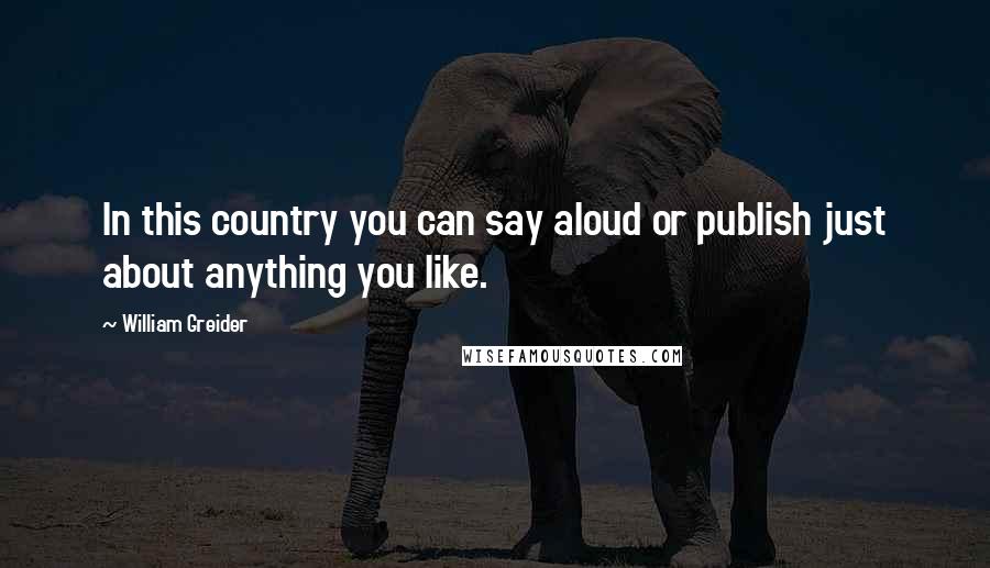 William Greider Quotes: In this country you can say aloud or publish just about anything you like.