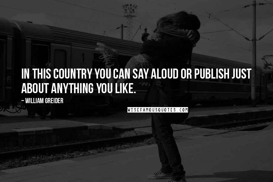 William Greider Quotes: In this country you can say aloud or publish just about anything you like.
