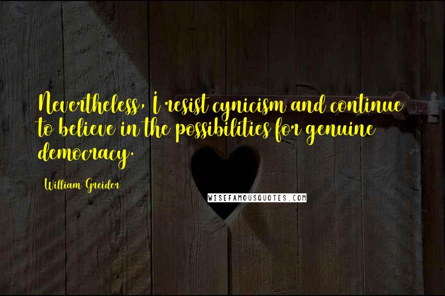 William Greider Quotes: Nevertheless, I resist cynicism and continue to believe in the possibilities for genuine democracy.