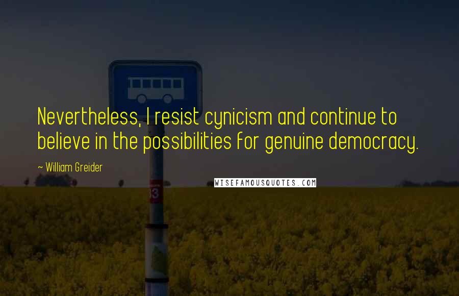 William Greider Quotes: Nevertheless, I resist cynicism and continue to believe in the possibilities for genuine democracy.