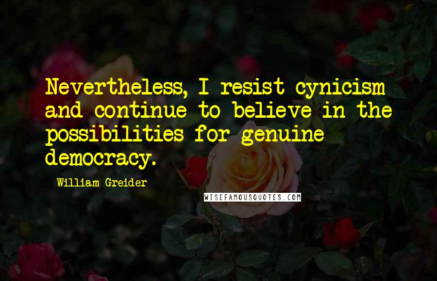 William Greider Quotes: Nevertheless, I resist cynicism and continue to believe in the possibilities for genuine democracy.